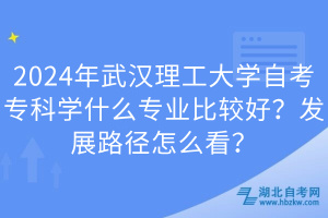 2024年武汉理工大学自考专科学什么专业比较好？发展路径怎么看？