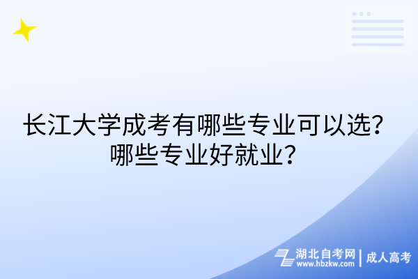 长江大学成考有哪些专业可以选？哪些专业好就业？