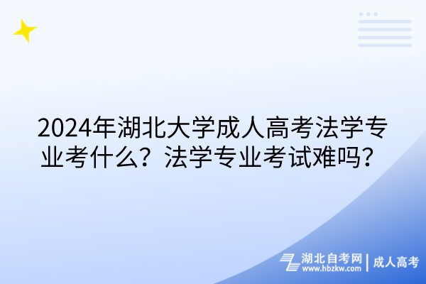 2024年湖北大学成人高考法学专业考什么？法学专业考试难吗？