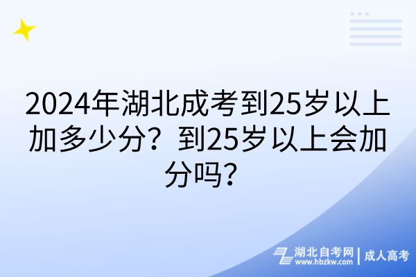 2024年湖北成考到25岁以上加多少分？到25岁以上会加分吗？