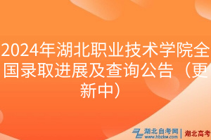 2024年湖北职业技术学院全国录取进展及查询公告（更新中）