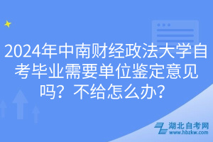 2024年中南财经政法大学自考毕业需要单位鉴定意见吗？不给怎么办？