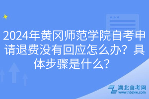 2024年黄冈师范学院自考申请退费没有回应怎么办？具体步骤是什么？