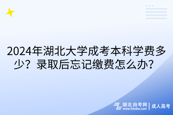 2024年湖北大学成考本科学费多少？录取后忘记缴费怎么办？