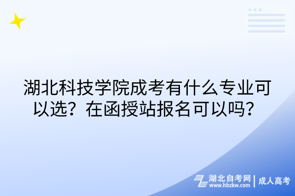 湖北科技学院成考有什么专业可以选？在函授站报名可以吗？