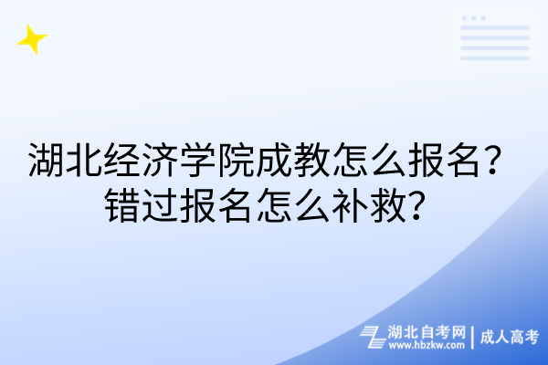 湖北经济学院成教怎么报名？错过报名怎么补救？