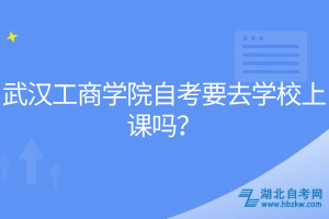 武汉工商学院自考要去学校上课吗？