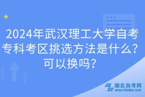 2024年武汉理工大学自考专科考区挑选方法是什么？可以换吗？