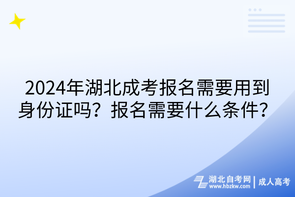 2024年湖北成考报名需要用到身份证吗？报名需要什么条件？