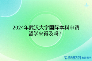 2024年武汉大学国际本科申请出国留学来得及吗？