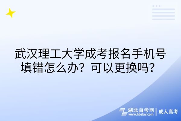 武汉理工大学成考报名手机号填错怎么办？可以更换吗？