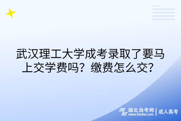 武汉理工大学成考录取了要马上交学费吗？缴费怎么交？