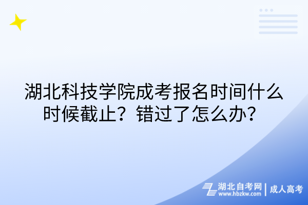 湖北科技学院成考报名时间什么时候截止？错过了怎么办？