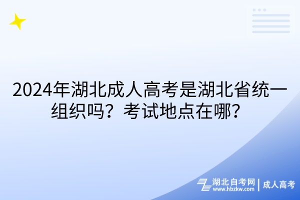 2024年湖北成人高考是湖北省统一组织吗？考试地点在哪？