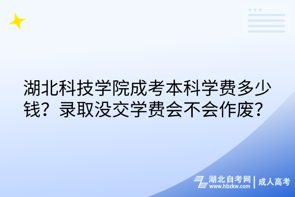 湖北科技学院成考本科学费多少钱？录取没交学费会不会作废？