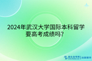 2024年武汉大学国际本科留学要高考成绩吗？