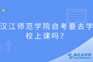 汉江师范学院自考要去学校上课吗？