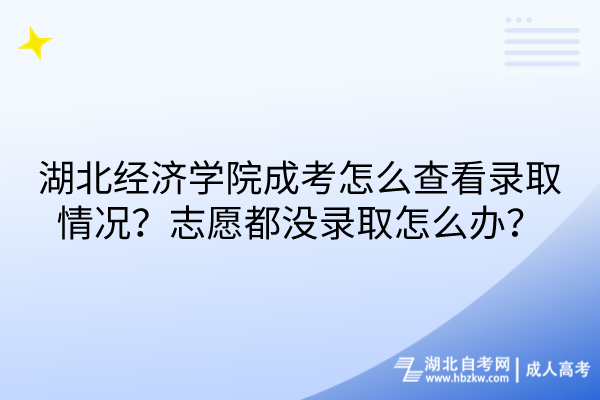 湖北经济学院成考怎么查看录取情况？志愿都没录取怎么办？