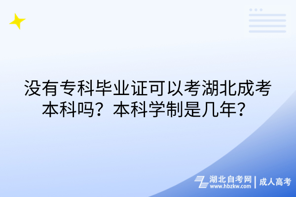 没有专科毕业证可以考湖北成考本科吗？本科学制是几年？