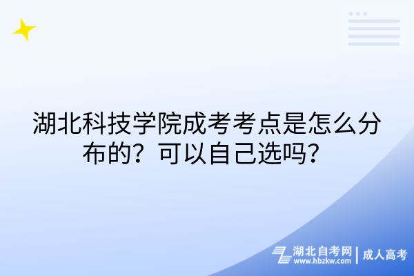 湖北科技学院成考考点是怎么分布的？可以自己选吗？