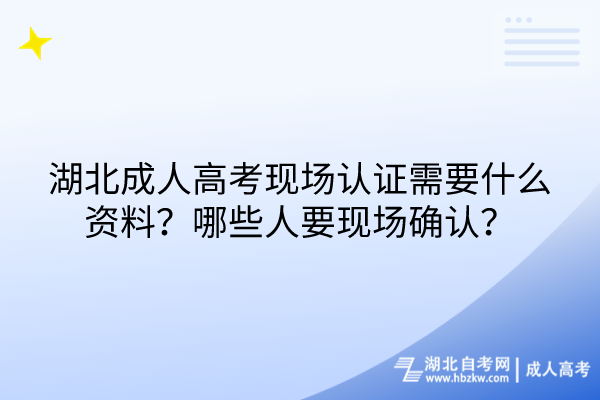 湖北成人高考现场认证需要什么资料？哪些人要现场确认？