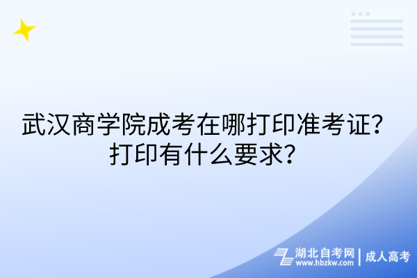 武汉商学院成考在哪打印准考证？打印有什么要求？