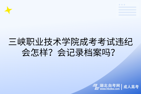 三峡职业技术学院成考考试违纪会怎样？会记录档案吗？