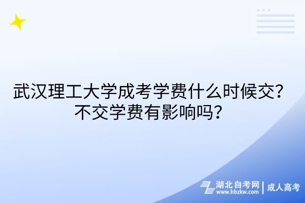 武汉理工大学成考学费什么时候交？不交学费有影响吗？