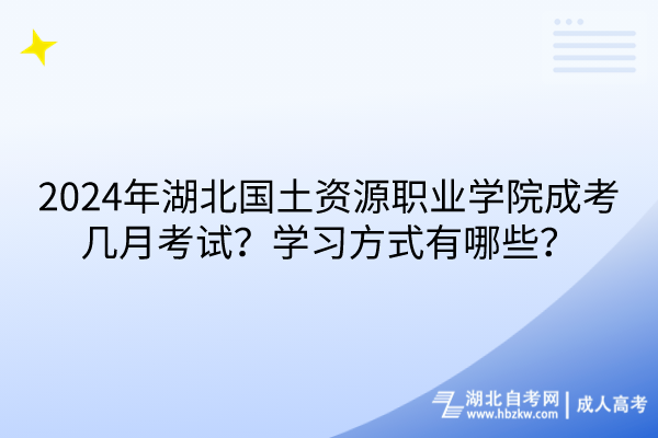 2024年湖北国土资源职业学院成考几月考试？学习方式有哪些？