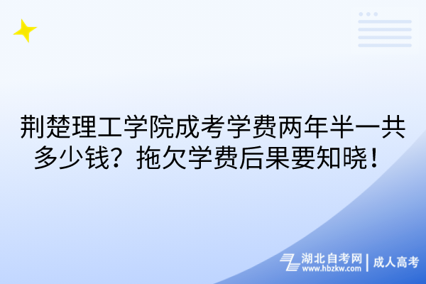 荆楚理工学院成考学费两年半一共多少钱？拖欠学费后果要知晓！