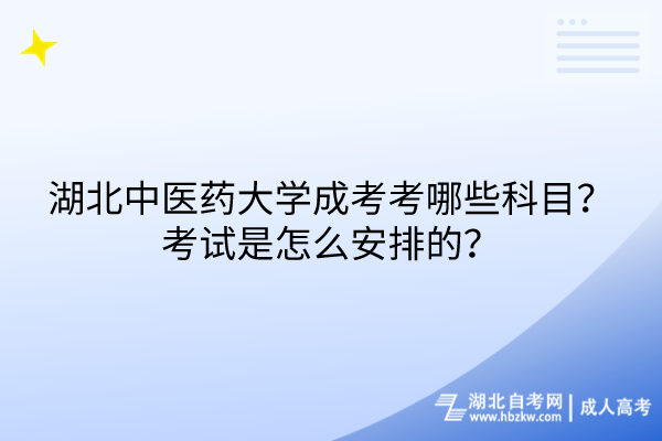 湖北中医药大学成考考哪些科目？考试是怎么安排的？