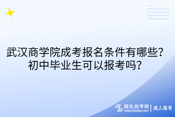 武汉商学院成考报名条件有哪些？初中毕业生可以报考吗？