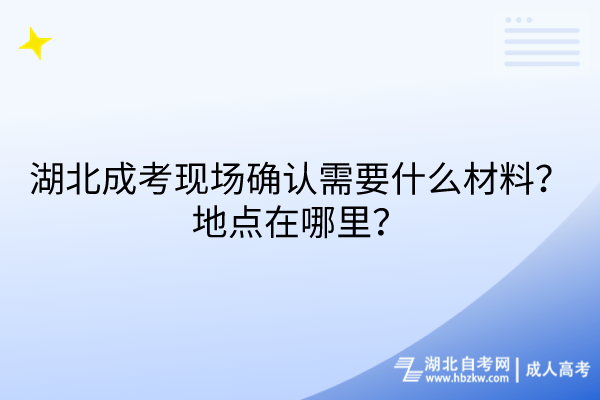 湖北成考现场确认需要什么材料？地点在哪里？