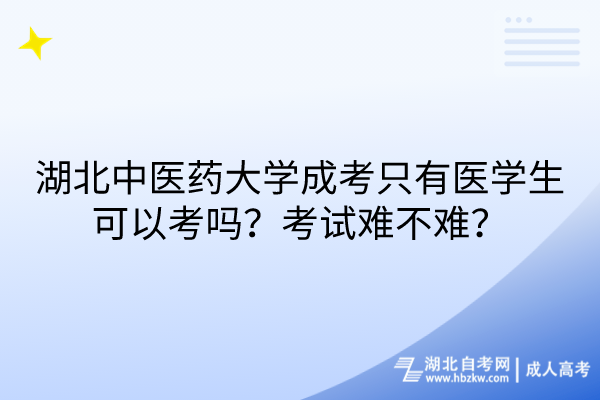 湖北中医药大学成考只有医学生可以考吗？考试难不难？