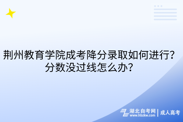 荆州教育学院成考降分录取如何进行？分数没过线怎么办？