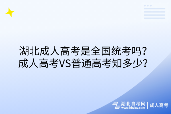 湖北成人高考是全国统考吗？成人高考VS普通高考知多少？