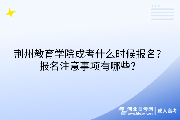 荆州教育学院成考什么时候报名？报名注意事项有哪些？