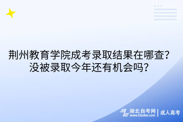 荆州教育学院成考录取结果在哪查？没被录取今年还有机会吗？