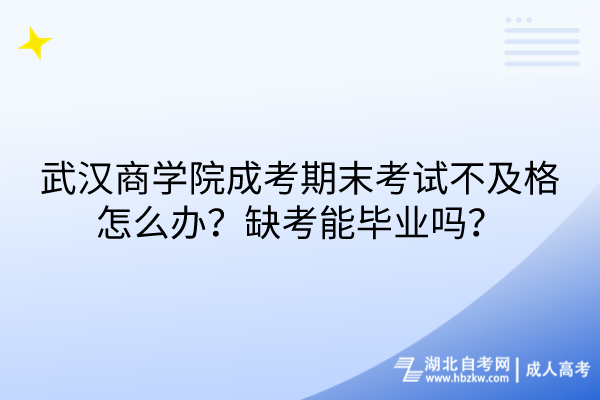 武汉商学院成考期末考试不及格怎么办？缺考能毕业吗？