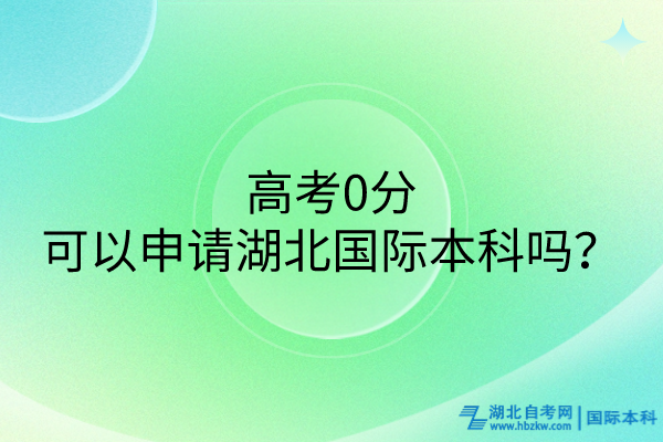 高考0分可以申请湖北国际本科吗？