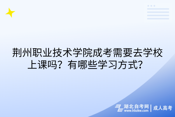 荆州职业技术学院成考需要去学校上课吗？有哪些学习方式？