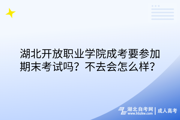 湖北开放职业学院成考要参加期末考试吗？不去会怎么样？