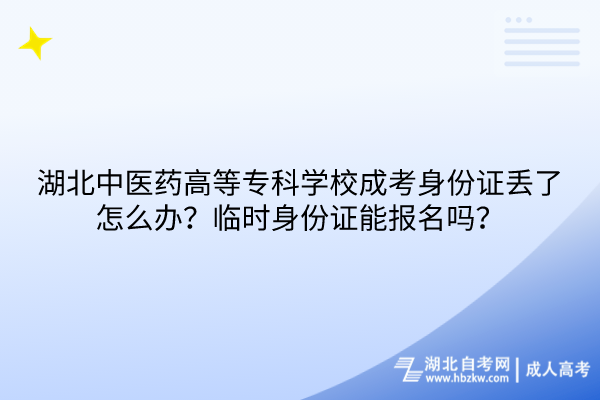 湖北中医药高等专科学校成考身份证丢了怎么办？临时身份证能报名吗？