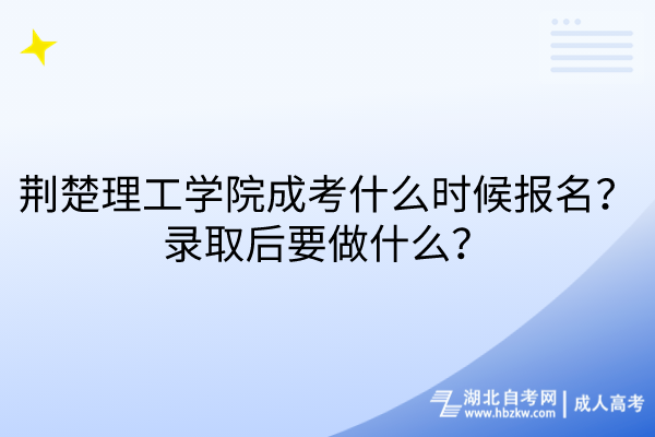 荆楚理工学院成考什么时候报名？录取后要做什么？