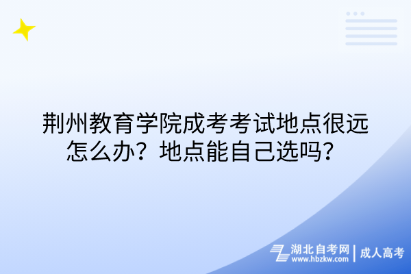 荆州教育学院成考考试地点很远怎么办？地点能自己选吗？