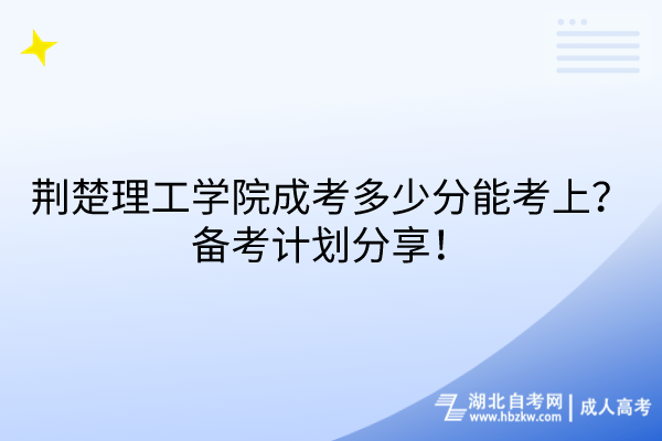 荆楚理工学院成考多少分能考上？备考计划分享！