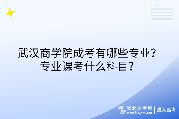 武汉商学院成考有哪些专业？专业课考什么科目？