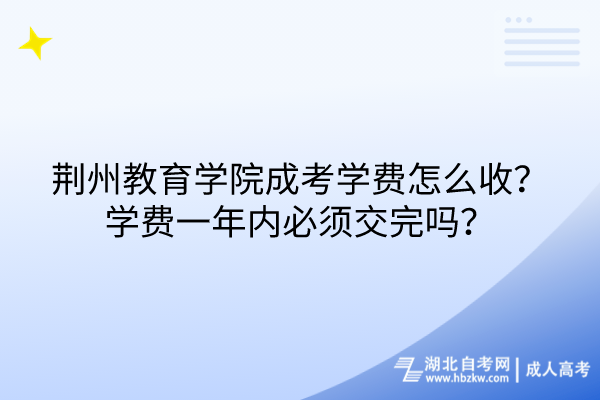 荆州教育学院成考学费怎么收？学费一年内必须交完吗？