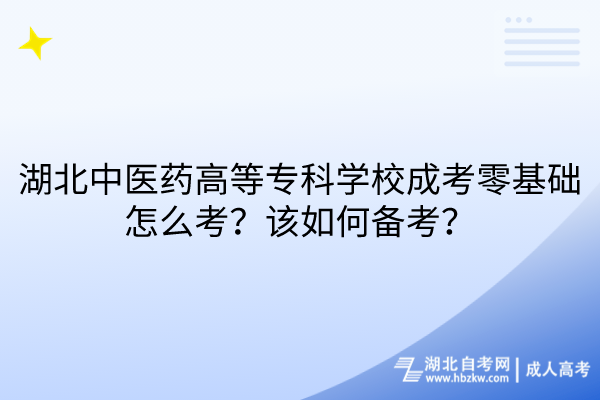 湖北中医药高等专科学校成考零基础怎么考？该如何备考？