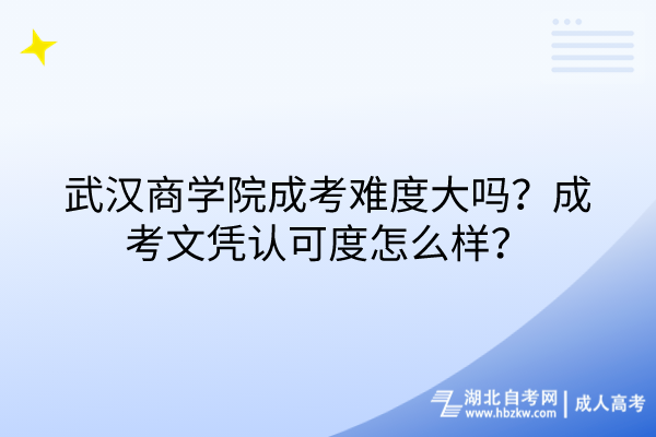 武汉商学院成考难度大吗？成考文凭认可度怎么样？